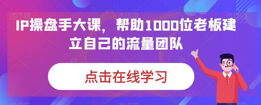 IP-操盘手大课，帮助1000位老板建立自己的流量团队（13节课） - 福利搜 - 阿里云盘夸克网盘搜索神器 蓝奏云搜索| 网盘搜索引擎-福利搜