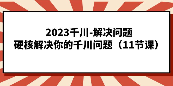 2023千川-解决问题，硬核解决你的千川问题（11节课） - 福利搜 - 阿里云盘夸克网盘搜索神器 蓝奏云搜索| 网盘搜索引擎-福利搜