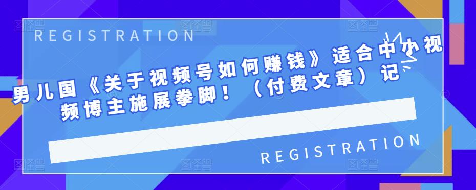 男儿国《关于视频号如何赚钱》适合中小视频博主施展拳脚！（付费文章） - 福利搜 - 阿里云盘夸克网盘搜索神器 蓝奏云搜索| 网盘搜索引擎-福利搜