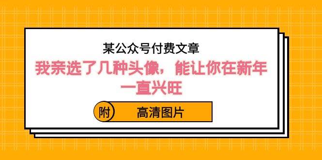 某公众号付费文章：我亲选了几种头像，能让你在新年一直兴旺（附高清图片） - 福利搜 - 阿里云盘夸克网盘搜索神器 蓝奏云搜索| 网盘搜索引擎-福利搜