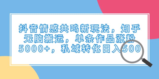 抖音情感共鸣新玩法，知乎无脑搬运，单条作品涨粉5000+，私域转化日入500 - 福利搜 - 阿里云盘夸克网盘搜索神器 蓝奏云搜索| 网盘搜索引擎-福利搜