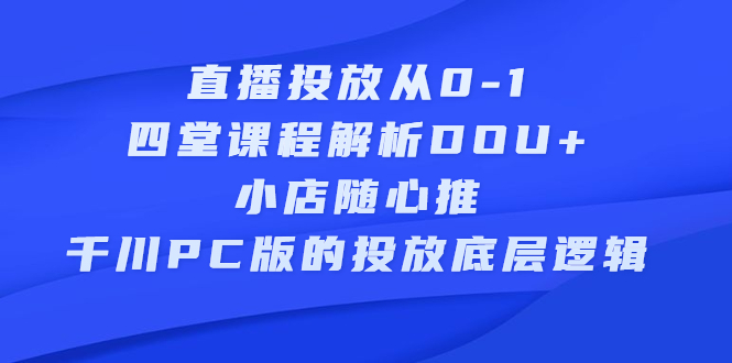 直播投放从0-1，四堂课程解析DOU+、小店随心推、千川PC版的投放底层逻辑 - 福利搜 - 阿里云盘夸克网盘搜索神器 蓝奏云搜索| 网盘搜索引擎-福利搜