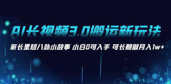 AI长视频3.0搬运新玩法 家长里短八卦小故事 小白0可入手 可长期做月入1w+ - 福利搜 - 阿里云盘夸克网盘搜索神器 蓝奏云搜索| 网盘搜索引擎-福利搜