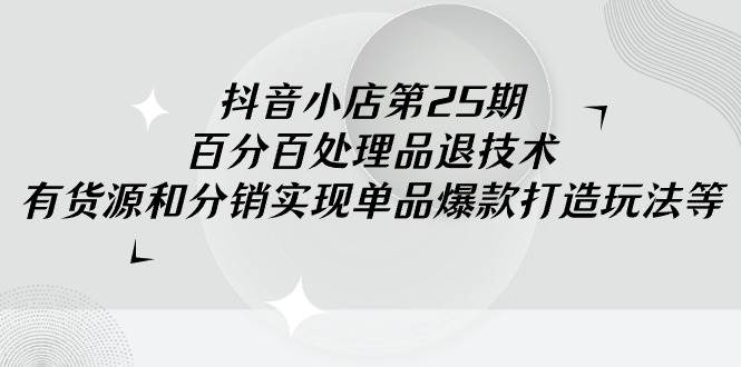 抖音小店-第25期，百分百处理品退技术，有货源和分销实现单品爆款打造玩法 - 福利搜 - 阿里云盘夸克网盘搜索神器 蓝奏云搜索| 网盘搜索引擎-福利搜