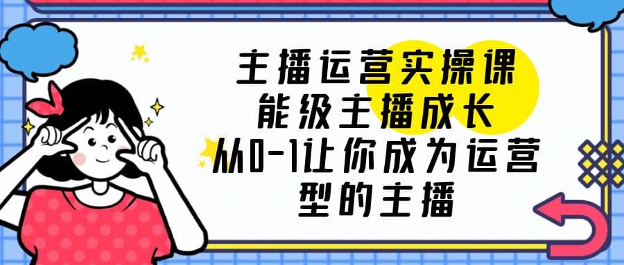 主播运营实操课，能级-主播成长，从0-1让你成为运营型的主播 - 福利搜 - 阿里云盘夸克网盘搜索神器 蓝奏云搜索| 网盘搜索引擎-福利搜