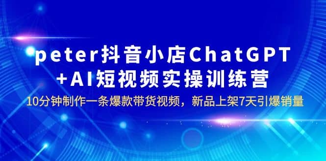 peter抖音小店ChatGPT+AI短视频实训 10分钟做一条爆款带货视频 7天引爆销量 - 福利搜 - 阿里云盘夸克网盘搜索神器 蓝奏云搜索| 网盘搜索引擎-福利搜