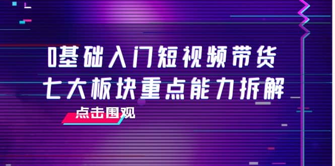 0基础入门短视频带货，七大板块重点能力拆解，7节精品课4小时干货 - 福利搜 - 阿里云盘夸克网盘搜索神器 蓝奏云搜索| 网盘搜索引擎-福利搜