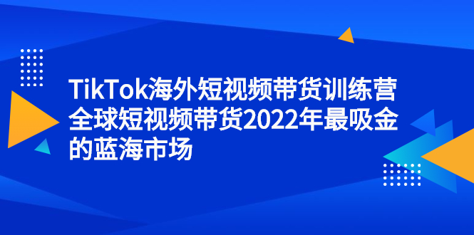 TikTok海外短视频带货训练营，全球短视频带货2022年最吸金的蓝海市场 - 福利搜 - 阿里云盘夸克网盘搜索神器 蓝奏云搜索| 网盘搜索引擎-福利搜