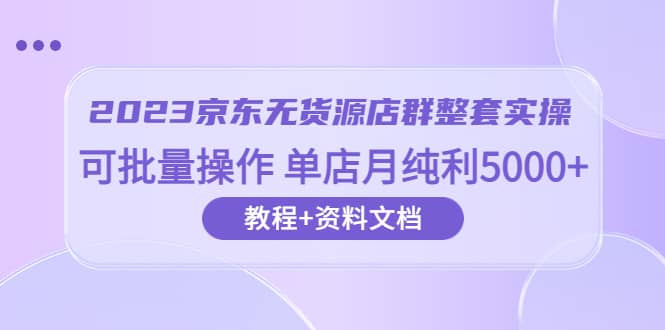 2023京东-无货源店群整套实操 可批量操作 单店月纯利5000+63节课+资料文档 - 福利搜 - 阿里云盘夸克网盘搜索神器 蓝奏云搜索| 网盘搜索引擎-福利搜