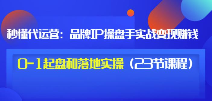 秒懂代运营：品牌IP操盘手实战赚钱，0-1起盘和落地实操（23节课程）价值199 - 福利搜 - 阿里云盘夸克网盘搜索神器 蓝奏云搜索| 网盘搜索引擎-福利搜