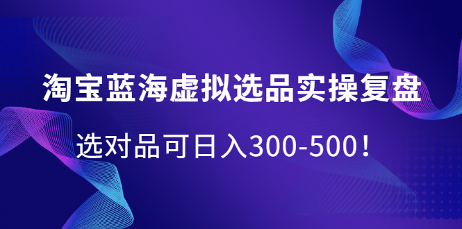 淘宝蓝海虚拟选品实操复盘，选对品可日入300-500！ - 福利搜 - 阿里云盘夸克网盘搜索神器 蓝奏云搜索| 网盘搜索引擎-福利搜