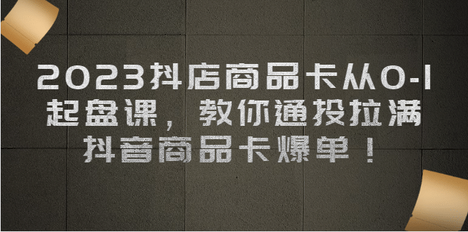 2023抖店商品卡从0-1 起盘课，教你通投拉满，抖音商品卡爆单 - 福利搜 - 阿里云盘夸克网盘搜索神器 蓝奏云搜索| 网盘搜索引擎-福利搜