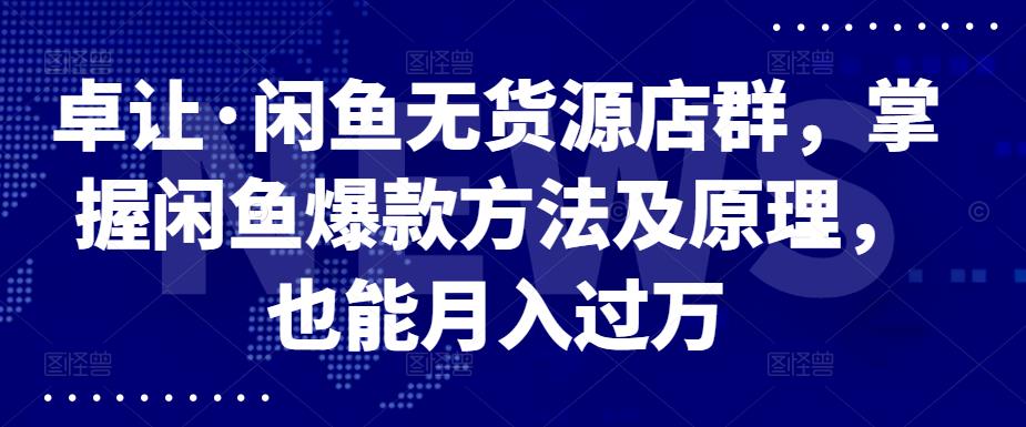 卓让·闲鱼无货源店群，掌握闲鱼爆款方法及原理，也能月入过万 - 福利搜 - 阿里云盘夸克网盘搜索神器 蓝奏云搜索| 网盘搜索引擎-福利搜