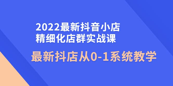 2022最新抖音小店精细化店群实战课，最新抖店从0-1系统教学 - 福利搜 - 阿里云盘夸克网盘搜索神器 蓝奏云搜索| 网盘搜索引擎-福利搜