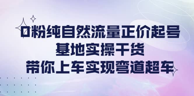 0粉纯自然流量正价起号基地实操干货，带你上车实现弯道超车 - 福利搜 - 阿里云盘夸克网盘搜索神器 蓝奏云搜索| 网盘搜索引擎-福利搜