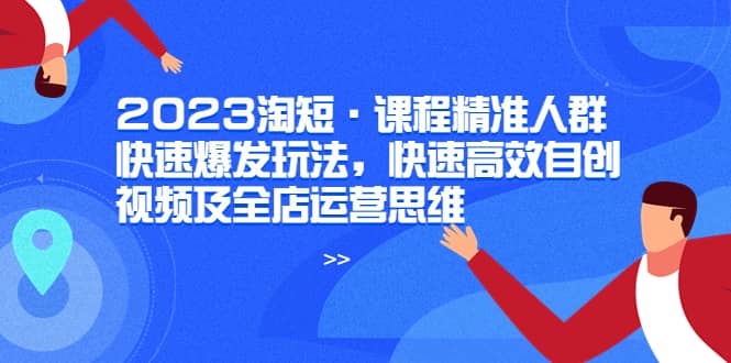 2023淘短·课程精准人群快速爆发玩法，快速高效自创视频及全店运营思维 - 福利搜 - 阿里云盘夸克网盘搜索神器 蓝奏云搜索| 网盘搜索引擎-福利搜