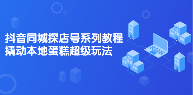 抖音同城探店号系列教程，撬动本地蛋糕超级玩法【视频课程】 - 福利搜 - 阿里云盘夸克网盘搜索神器 蓝奏云搜索| 网盘搜索引擎-福利搜