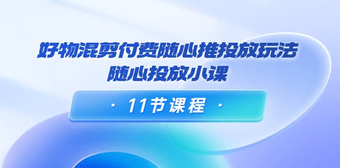 好物混剪付费随心推投放玩法，随心投放小课（11节课程） - 福利搜 - 阿里云盘夸克网盘搜索神器 蓝奏云搜索| 网盘搜索引擎-福利搜