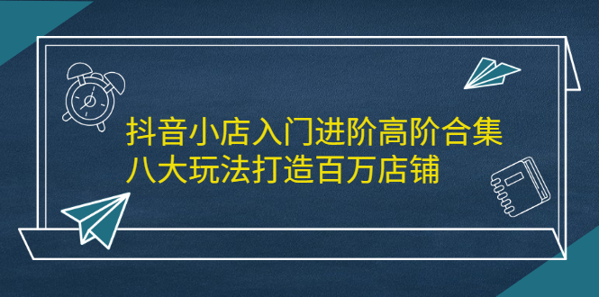 抖音小店入门进阶高阶合集，八大玩法打造百万店铺 - 福利搜 - 阿里云盘夸克网盘搜索神器 蓝奏云搜索| 网盘搜索引擎-福利搜