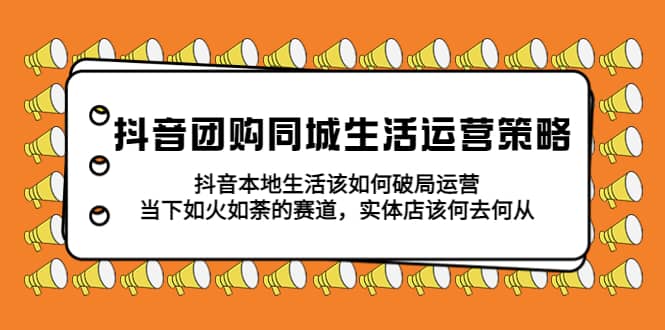 抖音团购同城生活运营策略，抖音本地生活该如何破局，实体店该何去何从 - 福利搜 - 阿里云盘夸克网盘搜索神器 蓝奏云搜索| 网盘搜索引擎-福利搜