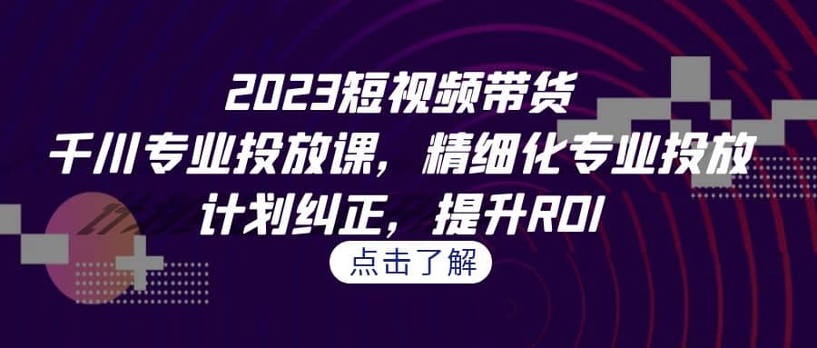 2023短视频带货-千川专业投放课，精细化专业投放，计划纠正，提升ROI - 福利搜 - 阿里云盘夸克网盘搜索神器 蓝奏云搜索| 网盘搜索引擎-福利搜