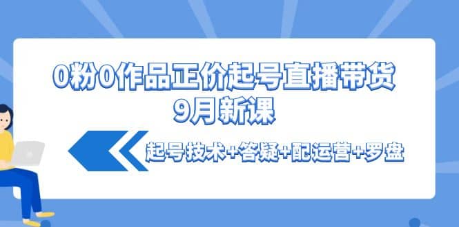 0粉0作品正价起号直播带货9月新课：起号技术+答疑+配运营+罗盘 - 福利搜 - 阿里云盘夸克网盘搜索神器 蓝奏云搜索| 网盘搜索引擎-福利搜