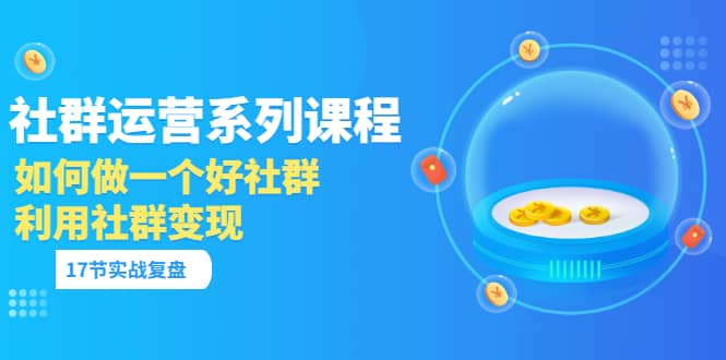 「社群运营系列课程」如何做一个好社群，利用社群变现（17节实战复盘） - 福利搜 - 阿里云盘夸克网盘搜索神器 蓝奏云搜索| 网盘搜索引擎-福利搜