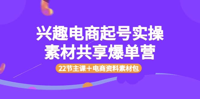 兴趣电商起号实操素材共享爆单营（22节主课＋电商资料素材包） - 福利搜 - 阿里云盘夸克网盘搜索神器 蓝奏云搜索| 网盘搜索引擎-福利搜