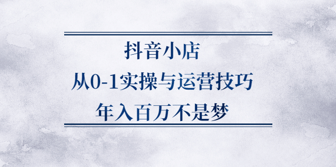 抖音小店从0-1实操与运营技巧,价值5980元 - 福利搜 - 阿里云盘夸克网盘搜索神器 蓝奏云搜索| 网盘搜索引擎-福利搜