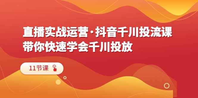 直播实战运营·抖音千川投流课，带你快速学会千川投放（11节课） - 福利搜 - 阿里云盘夸克网盘搜索神器 蓝奏云搜索| 网盘搜索引擎-福利搜