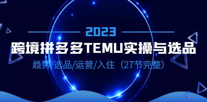 2023跨境·拼多多·TEMU实操与选品，趋势·选品·运营·入住（27节完整） - 福利搜 - 阿里云盘夸克网盘搜索神器 蓝奏云搜索| 网盘搜索引擎-福利搜