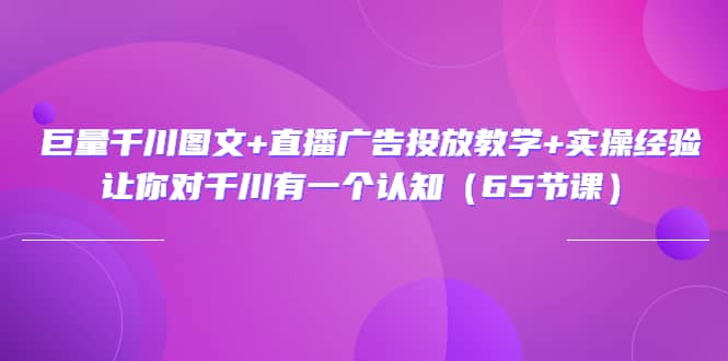 巨量千川图文+直播广告投放教学+实操经验：让你对千川有一个认知（65节课） - 福利搜 - 阿里云盘夸克网盘搜索神器 蓝奏云搜索| 网盘搜索引擎-福利搜