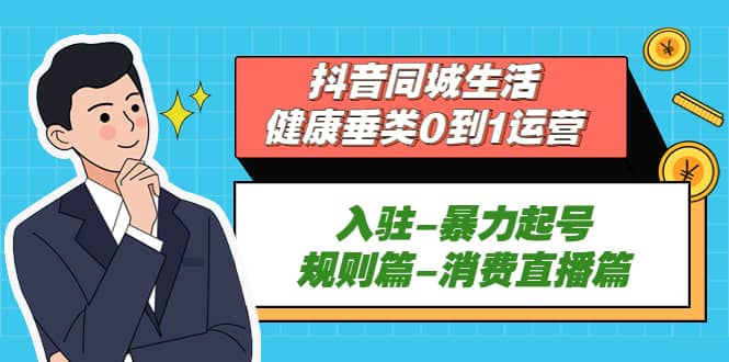 抖音同城生活-健康垂类0到1运营：入驻-暴力起号-规则篇-消费直播篇 - 福利搜 - 阿里云盘夸克网盘搜索神器 蓝奏云搜索| 网盘搜索引擎-福利搜