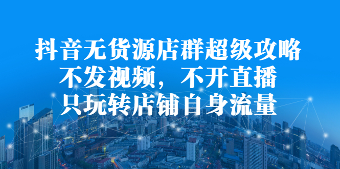 抖音无货源店群超级攻略：不发视频，不开直播，只玩转店铺自身流量 - 福利搜 - 阿里云盘夸克网盘搜索神器 蓝奏云搜索| 网盘搜索引擎-福利搜