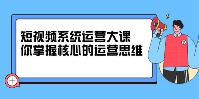 短视频系统运营大课，你掌握核心的运营思维 价值7800元 - 福利搜 - 阿里云盘夸克网盘搜索神器 蓝奏云搜索| 网盘搜索引擎-福利搜