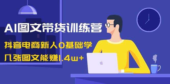 AI图文带货训练营：抖音电商新人0基础学，几张图文能赚1.4w+ - 福利搜 - 阿里云盘夸克网盘搜索神器 蓝奏云搜索| 网盘搜索引擎-福利搜