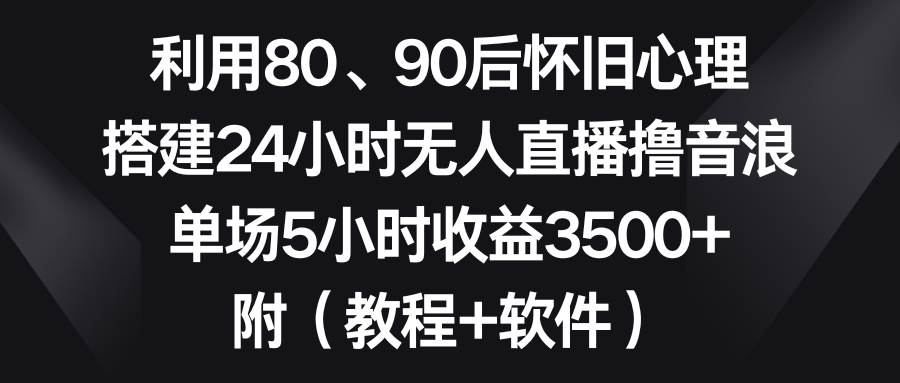 利用80、90后怀旧心理，搭建24小时无人直播撸音浪，单场5小时收益3500+… - 福利搜 - 阿里云盘夸克网盘搜索神器 蓝奏云搜索| 网盘搜索引擎-福利搜