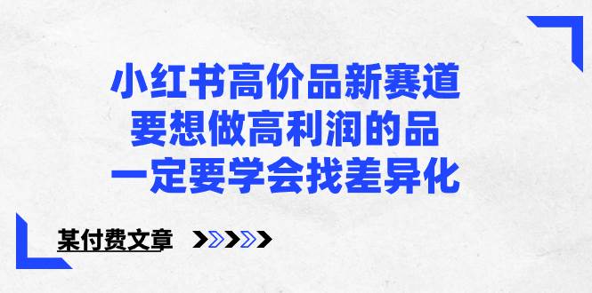 小红书高价品新赛道，要想做高利润的品，一定要学会找差异化【某付费文章】 - 福利搜 - 阿里云盘夸克网盘搜索神器 蓝奏云搜索| 网盘搜索引擎-福利搜