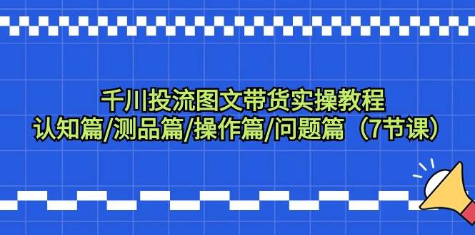 千川投流图文带货实操教程：认知篇/测品篇/操作篇/问题篇（7节课） - 福利搜 - 阿里云盘夸克网盘搜索神器 蓝奏云搜索| 网盘搜索引擎-福利搜