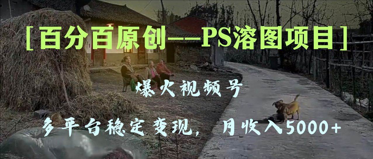 百分百原创，多平台稳定变现5000+，爆火视频号的PS溶图项目，手把手教你上手！ - 福利搜 - 阿里云盘夸克网盘搜索神器 蓝奏云搜索| 网盘搜索引擎-福利搜