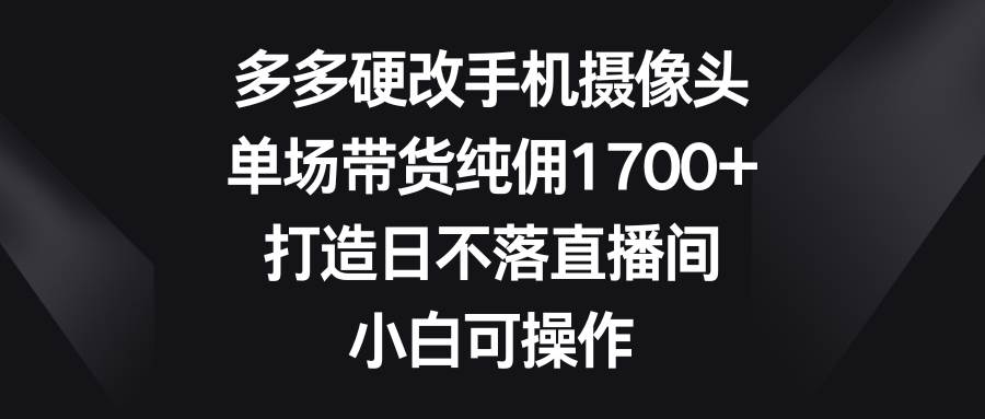 多多硬改手机摄像头，单场带货纯佣1700+，打造日不落直播间，小白可操作 - 福利搜 - 阿里云盘夸克网盘搜索神器 蓝奏云搜索| 网盘搜索引擎-福利搜