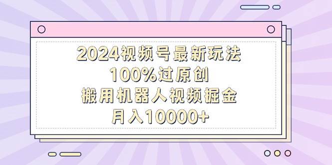 2024视频号最新玩法，100%过原创，搬用机器人视频掘金，月入10000+ - 福利搜 - 阿里云盘夸克网盘搜索神器 蓝奏云搜索| 网盘搜索引擎-福利搜