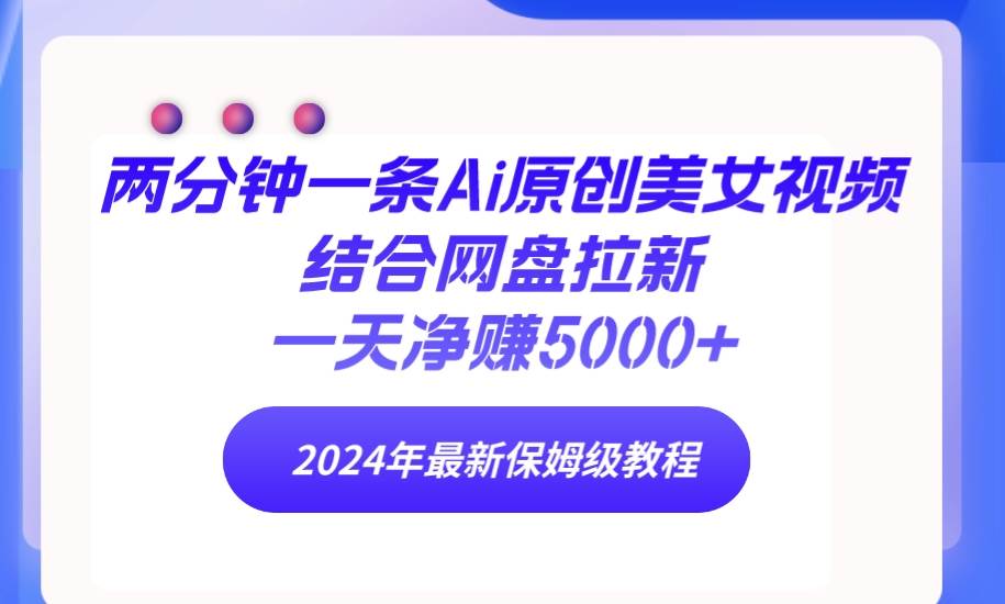 两分钟一条Ai原创美女视频结合网盘拉新，一天净赚5000+ 24年最新保姆级教程 - 福利搜 - 阿里云盘夸克网盘搜索神器 蓝奏云搜索| 网盘搜索引擎-福利搜