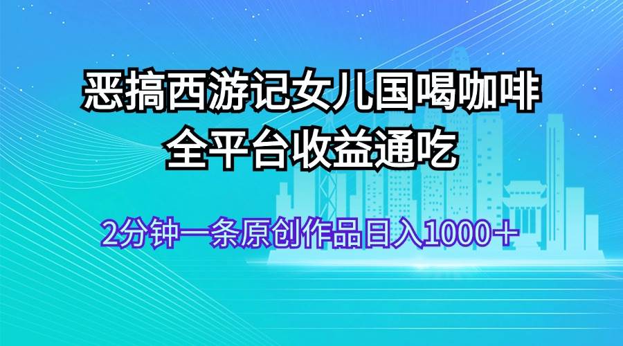 恶搞西游记女儿国喝咖啡 全平台收益通吃 2分钟一条原创作品日入1000＋ - 福利搜 - 阿里云盘夸克网盘搜索神器 蓝奏云搜索| 网盘搜索引擎-福利搜