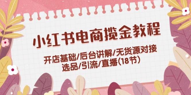 小红书电商揽金教程：开店基础/后台讲解/无货源对接/选品/引流/直播(18节) - 福利搜 - 阿里云盘夸克网盘搜索神器 蓝奏云搜索| 网盘搜索引擎-福利搜